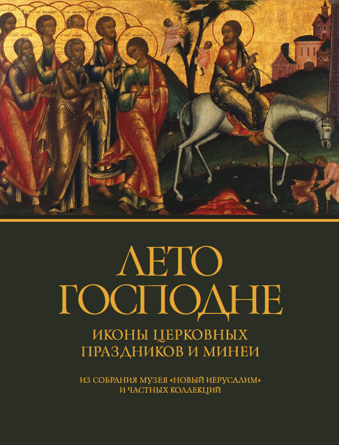 КАТАЛОГ ВЫСТАВКИ «ЛЕТО ГОСПОДНЕ». Иконы с изображением церковных праздников и минеи из собрания музея «Новый Иерусалим» и частных коллекций
